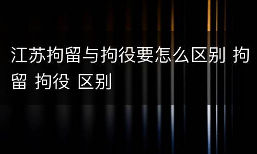 江苏拘留与拘役要怎么区别 拘留 拘役 区别