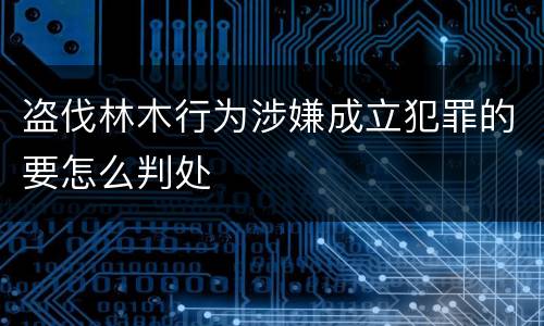 盗伐林木行为涉嫌成立犯罪的要怎么判处