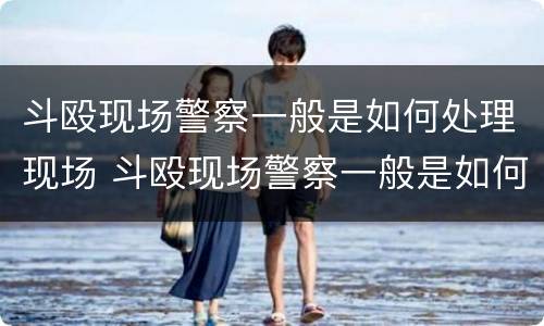 斗殴现场警察一般是如何处理现场 斗殴现场警察一般是如何处理现场的