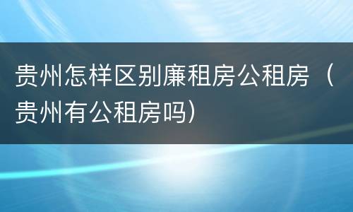 贵州怎样区别廉租房公租房（贵州有公租房吗）