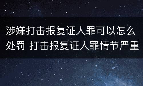 涉嫌打击报复证人罪可以怎么处罚 打击报复证人罪情节严重