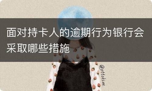面对持卡人的逾期行为银行会采取哪些措施