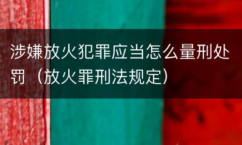 涉嫌放火犯罪应当怎么量刑处罚（放火罪刑法规定）