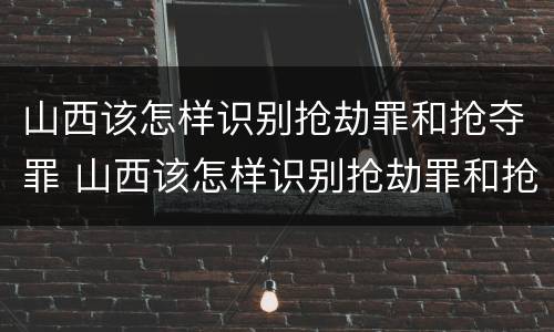 山西该怎样识别抢劫罪和抢夺罪 山西该怎样识别抢劫罪和抢夺罪案件