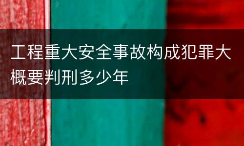 工程重大安全事故构成犯罪大概要判刑多少年
