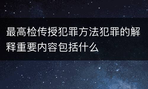 最高检传授犯罪方法犯罪的解释重要内容包括什么