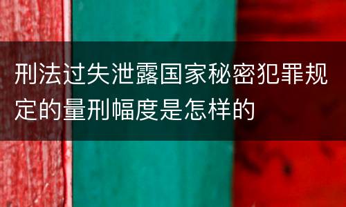 刑法过失泄露国家秘密犯罪规定的量刑幅度是怎样的