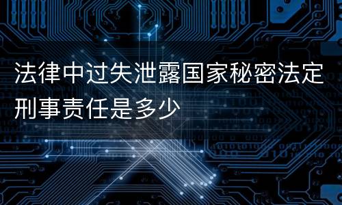 法律中过失泄露国家秘密法定刑事责任是多少