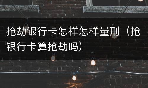 抢劫银行卡怎样怎样量刑（抢银行卡算抢劫吗）