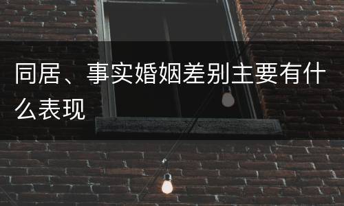 同居、事实婚姻差别主要有什么表现