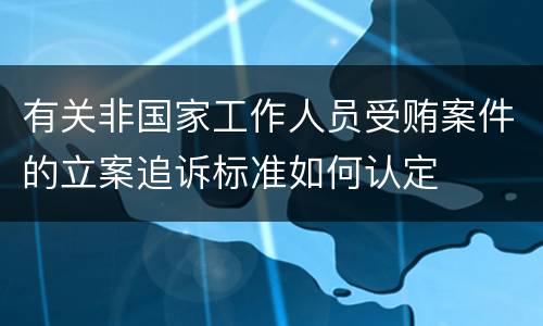 有关非国家工作人员受贿案件的立案追诉标准如何认定