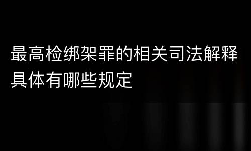 最高检绑架罪的相关司法解释具体有哪些规定