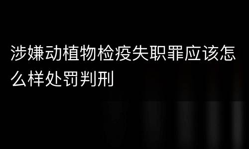涉嫌动植物检疫失职罪应该怎么样处罚判刑