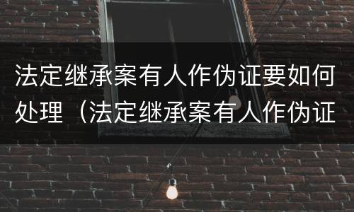 法定继承案有人作伪证要如何处理（法定继承案有人作伪证要如何处理才能成立）