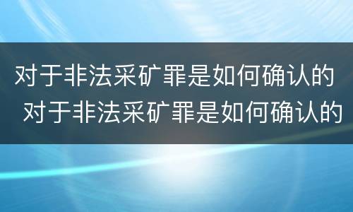 对于非法采矿罪是如何确认的 对于非法采矿罪是如何确认的呢