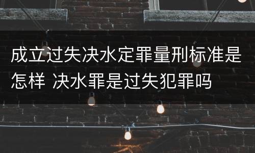 成立过失决水定罪量刑标准是怎样 决水罪是过失犯罪吗