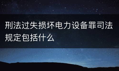 刑法过失损坏电力设备罪司法规定包括什么
