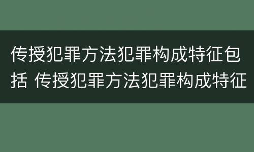传授犯罪方法犯罪构成特征包括 传授犯罪方法犯罪构成特征包括哪些