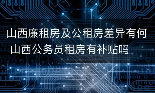 山西廉租房及公租房差异有何 山西公务员租房有补贴吗