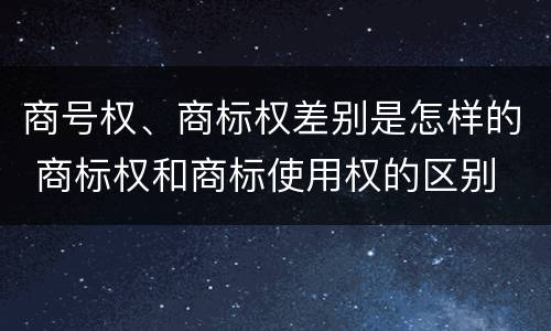 商号权、商标权差别是怎样的 商标权和商标使用权的区别