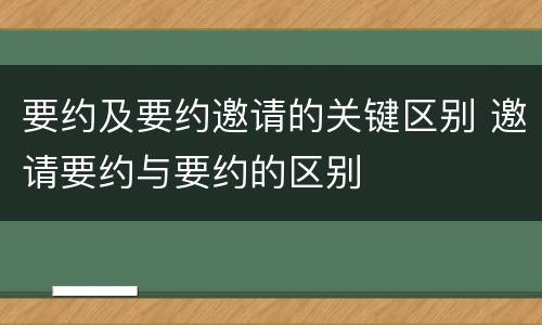 要约及要约邀请的关键区别 邀请要约与要约的区别