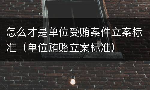 怎么才是单位受贿案件立案标准（单位贿赂立案标准）
