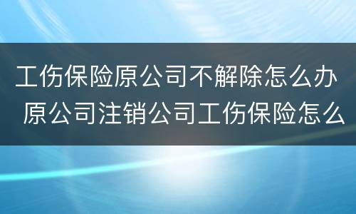 工伤保险原公司不解除怎么办 原公司注销公司工伤保险怎么办