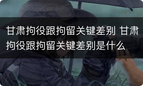 甘肃拘役跟拘留关键差别 甘肃拘役跟拘留关键差别是什么