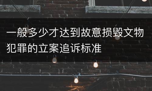 一般多少才达到故意损毁文物犯罪的立案追诉标准