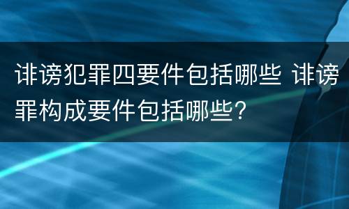 诽谤犯罪四要件包括哪些 诽谤罪构成要件包括哪些?
