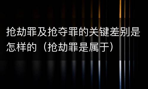 抢劫罪及抢夺罪的关键差别是怎样的（抢劫罪是属于）