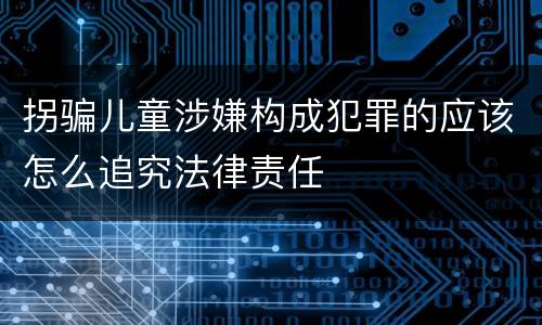 拐骗儿童涉嫌构成犯罪的应该怎么追究法律责任