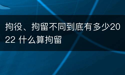 拘役、拘留不同到底有多少2022 什么算拘留