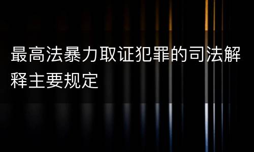 最高法暴力取证犯罪的司法解释主要规定