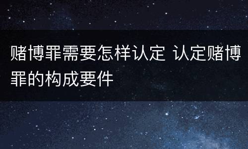 赌博罪需要怎样认定 认定赌博罪的构成要件