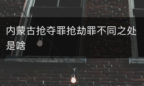 内蒙古抢夺罪抢劫罪不同之处是啥