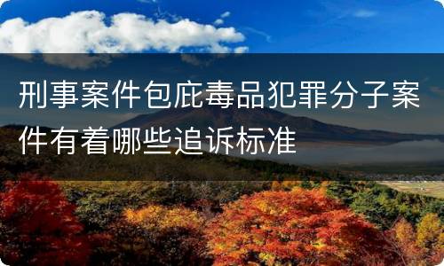 刑事案件包庇毒品犯罪分子案件有着哪些追诉标准