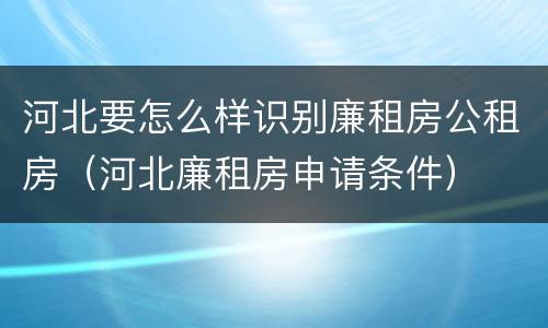 河北要怎么样识别廉租房公租房（河北廉租房申请条件）