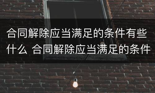 合同解除应当满足的条件有些什么 合同解除应当满足的条件有些什么情形