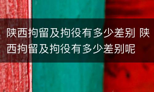 陕西拘留及拘役有多少差别 陕西拘留及拘役有多少差别呢
