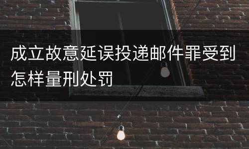 成立故意延误投递邮件罪受到怎样量刑处罚