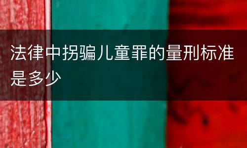法律中拐骗儿童罪的量刑标准是多少