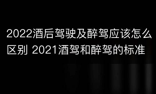 2022酒后驾驶及醉驾应该怎么区别 2021酒驾和醉驾的标准