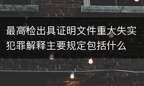 最高检出具证明文件重大失实犯罪解释主要规定包括什么