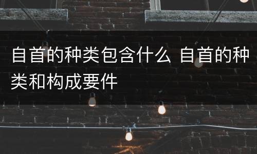 自首的种类包含什么 自首的种类和构成要件