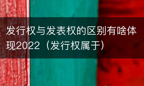 发行权与发表权的区别有啥体现2022（发行权属于）