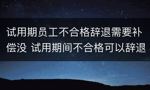 试用期员工不合格辞退需要补偿没 试用期间不合格可以辞退员工吗