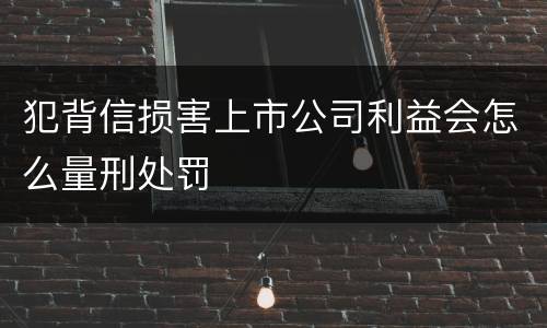 犯背信损害上市公司利益会怎么量刑处罚