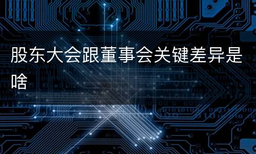 股东大会跟董事会关键差异是啥