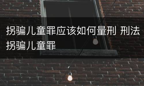 拐骗儿童罪应该如何量刑 刑法拐骗儿童罪